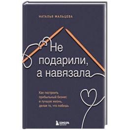 Не подарили, а навязала. Как построить бизнес и лучшую жизнь, делая то, что любишь