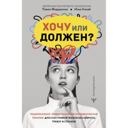 Хочу или должен? Рационально-эмоционально-поведенческая терапия для счастливой жизни без невроза, тревог и страхов