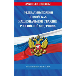 Федеральный Закон "О войсках национальной гвардии Российской Федерации" с изменениями и дополнениями на 2024 год