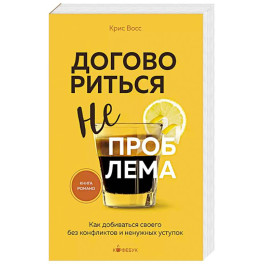 Договориться не проблема. Как добиваться своего без конфликтов и ненужных уступок