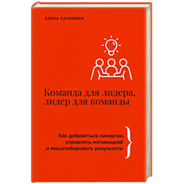 Команда для лидера, лидер для команды. Как добиваться синергии, управлять мотивацией и масштабировать результаты
