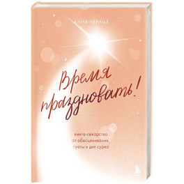 Время праздновать! Книга-лекарство от обесценивания, суеты и "дня сурка"