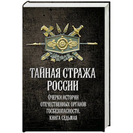 Тайная стража России. Очерки истории отечественных органов госбезопасности.  Книга 7