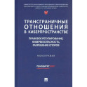 Трансграничные отношения в киберпространстве: правовое регулирование, кибербезопасность, разрешение споров. Монография