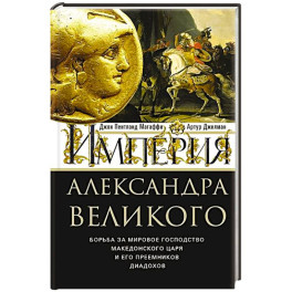 Империя Александра Великого. Борьба за мировое господство македонского царя и его преемников диадохов
