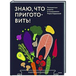 Знаю, что приготовить! Разноцветные рецепты от нутрициолога Марии Кардаковой