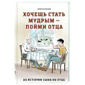 Хочешь стать мудрым - пойми отца. 22 истории сына об отце