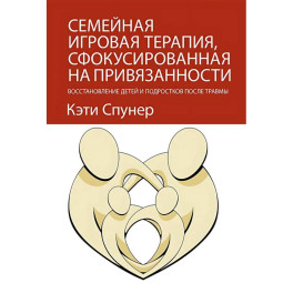 Семейная игровая терапия, сфокусированная на привязанности. Восстановление детей и подростков после травмы