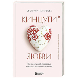 Кинцуги любви. Как склеить разбитое сердце и создать счастливые отношения
