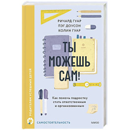 Ты можешь сам! Как помочь подростку стать ответственным и организованным
