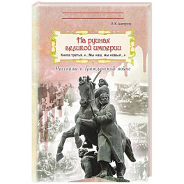 На руинах великой империи: рассказы о Гражданской войне. Книга 3. "Мы наш, мы новый…"