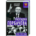 Разгадка Горбачева. Книга 1. От "ускорения" к "перестройке". 1985-1987 годы