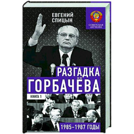 Разгадка Горбачева. Книга 1. От "ускорения" к "перестройке". 1985-1987 годы