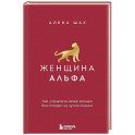 Женщина Альфа. Как управлять своей жизнью без оглядки на чужое мнение