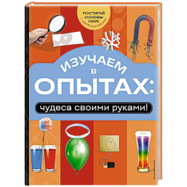 Изучаем в опытах: чудеса своими руками!