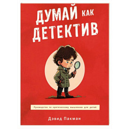 Думай как детектив. Руководство по критическому мышлению для детей