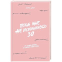 Пока мне не исполнилось 30. Что важно понять и сделать уже сейчас