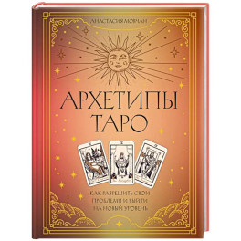Архетипы Таро. Как разрешить свои проблемы и выйти на новый уровень