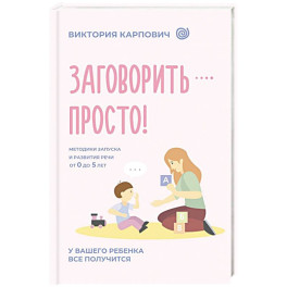 Заговорить - просто! Методики запуска и развития речи от 0 до 5 лет