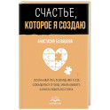 Счастье, которое я создаю. Осознанный путь возвращения к себе: освободиться от обид, забыть бывшего и начать любить без страха