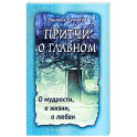 Притчи о главном. О мудрости, о жизни, о любви