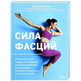 Сила фасций. Инновационный подход, основанный на микродвижениях, позволяющих устранить мышечные и суставные боли