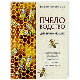 Пчеловодство для начинающих. Практическое пошаговое руководство по созданию пасеки с нуля