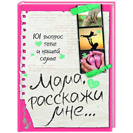 Мама, расскажи мне… 101 вопрос о тебе и нашей семье
