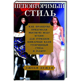 Неповторимый стиль. Как французы придумали высокую моду, кухню для гурманов, шикарные кафе, утонченный стиль и гламур