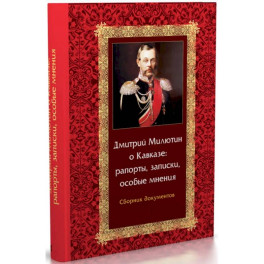 Дмитрий Милютин о Кавказе: рапорты, записки, особые мнения. Сборник документов