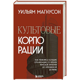 Культовые корпорации. Как менялись большие организации со времен Римской империи до Кремниевой долины