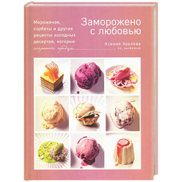 Заморожено с любовью. Мороженое, сорбеты и другие рецепты холодных десертов
