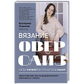 Вязание ОВЕРСАЙЗ. Когда комфорт встречается с модой. Практический гид по дизайнерскому вязанию на спицах