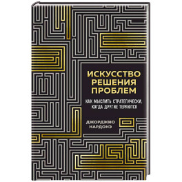Искусство решения проблем. Как мыслить стратегически, когда другие теряются