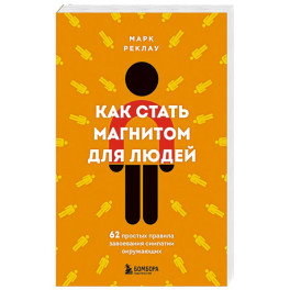 Как стать магнитом для людей. 62 простых правила завоевания симпатии окружающих