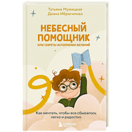 Небесный помощник или секреты исполнения желаний. Как мечтать, чтобы все сбывалось легко и радостно