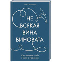 Не всякая вина виновата. Как простить себя и жить в гармонии