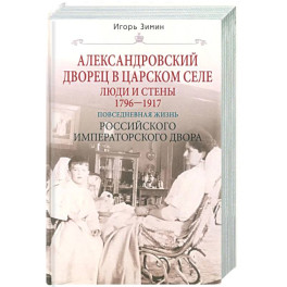 Александровский дворец в Царском Селе. Люди и стены. 1796&mdash;1917. Повседневная жизнь Российского императорского двора