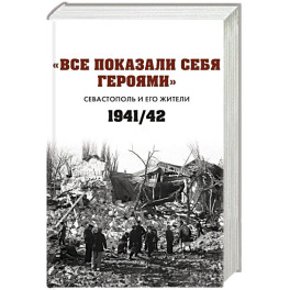 Все показали себя героями: "Севастополь и его жители" 1941-1942 гг.: сборник документов