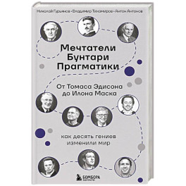 Мечтатели. Бунтари. Прагматики. От Томаса Эдисона до Илона Маска: как десять гениев изменили мир