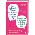 Как говорить, чтобы маленькие дети вас слушали. Руководство по выживанию с детьми от 2 до 7 лет