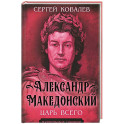 Александр Македонский. Царь Всего