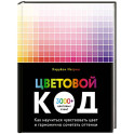 Цветовой код. Как научиться чувствовать цвет и гармонично сочетать оттенки