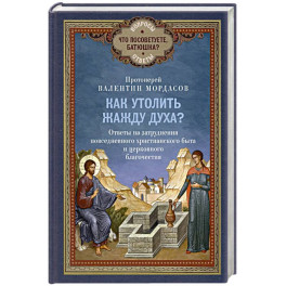 Как утолить жажду Духа? Ответы на затруднения повседневного христианского быта и церковного благочестия