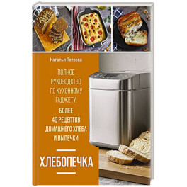Хлебопечка. Полное руководство по кухонному гаджету. Более 40 рецептов домашнего хлеба и выпечки