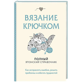 Вязание крючком. Полный японский справочник. Как исправлять ошибки, решать проблемы и избегать трудностей