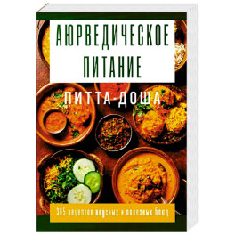 Аюрведическое питание. ПИТТА-ДОША. Здоровье и поддержание внутреннего огня. 365 рецептов вкусных и полезных блюд