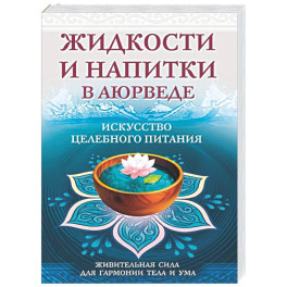 Жидкости и напитки в аюрведе. Искусство целебного питания. Живительная сила для гармонии тела и ума