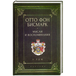 Мемуары канцлера германской империи. Князь отто фон бисмарк. Мысли и воспоминания. Том 1