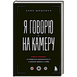 Я говорю на камеру. Книга-тренинг по развитию проявленности и умению заявить о себе